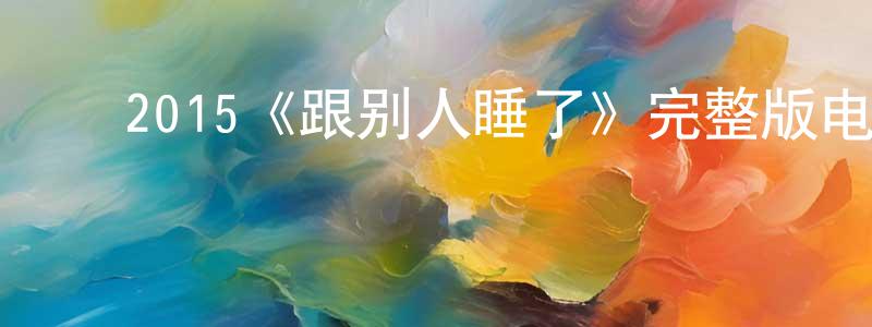 ﻿蔡明兰发布﻿2015《跟别人睡了》完整版电影/在线观看/百度云-美剧天堂